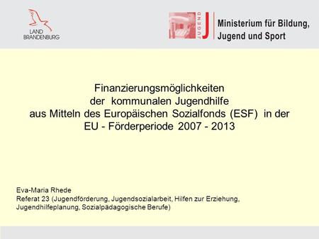 Finanzierungsmöglichkeiten der kommunalen Jugendhilfe aus Mitteln des Europäischen Sozialfonds (ESF) in der EU - Förderperiode 2007 - 2013 Eva-Maria.