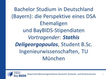 Bachelor Studium in Deutschland (Bayern): die Perspektive eines DSA Ehemaligen und BayBIDS-Stipendiaten Vortragender: Stathis Deligeorgopoulos, Student.