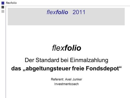 Flexfolio flexfolio 2011 flexfolio Der Standard bei Einmalzahlung das abgeltungsteuer freie Fondsdepot Referent: Axel Junker Investmentcoach.