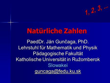 1, 2, 3, ... Natürliche Zahlen PaedDr. Ján Gunčaga, PhD. Lehrstuhl für Mathematik und Physik Pädagogische Fakultät Katholische Universität.