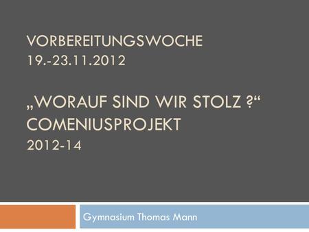 VORBEREITUNGSWOCHE 19.-23.11.2012 WORAUF SIND WIR STOLZ ? COMENIUSPROJEKT 2012-14 Gymnasium Thomas Mann.