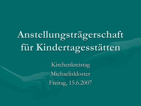 Anstellungsträgerschaft für Kindertagesstätten KirchenkreistagMichaeliskloster Freitag, 15.6.2007.