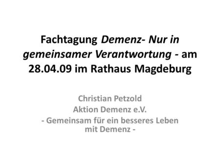 Fachtagung Demenz- Nur in gemeinsamer Verantwortung - am 28.04.09 im Rathaus Magdeburg Christian Petzold Aktion Demenz e.V. - Gemeinsam für ein besseres.