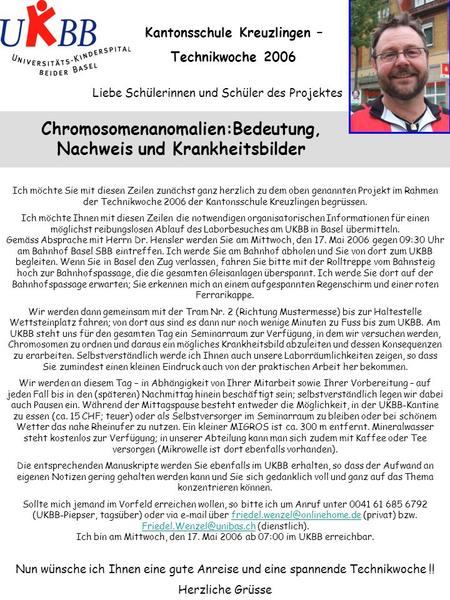 Liebe Schülerinnen und Schüler des Projektes Kantonsschule Kreuzlingen – Technikwoche 2006 Chromosomenanomalien:Bedeutung, Nachweis und Krankheitsbilder.
