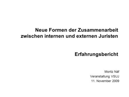 Neue Formen der Zusammenarbeit zwischen internen und externen Juristen Erfahrungsbericht Moritz Näf Veranstaltung VSUJ 11. November 2009.