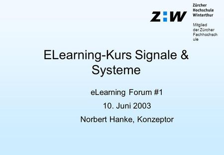 Mitglied der Zürcher Fachhochsch ule ELearning-Kurs Signale & Systeme eLearning Forum #1 10. Juni 2003 Norbert Hanke, Konzeptor.