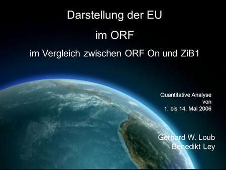 Darstellung der EU im ORF im Vergleich zwischen ORF On und ZiB1 Quantitative Analyse von 1. bis 14. Mai 2006 Gerhard W. Loub Benedikt Ley.