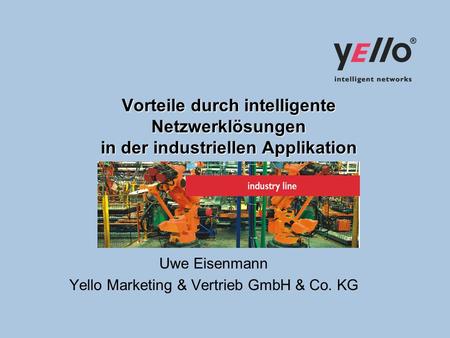 Vorteile durch intelligente Netzwerklösungen in der industriellen Applikation Uwe Eisenmann Yello Marketing & Vertrieb GmbH & Co. KG.
