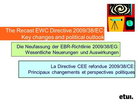 The Recast EWC Directive 2009/38/EC: Key changes and political outlook Die Neufassung der EBR-Richtlinie 2009/38/EG: Wesentliche Neuerungen und Auswirkungen.