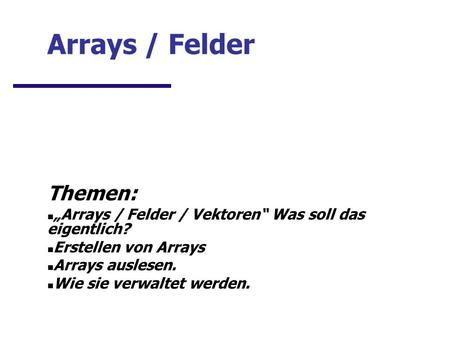 Arrays / Felder Themen: Arrays / Felder / Vektoren Was soll das eigentlich? Erstellen von Arrays Arrays auslesen. Wie sie verwaltet werden.