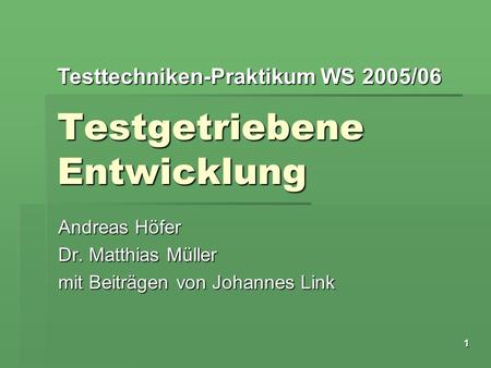 Testtechniken-Praktikum WS 2005/06 1 Testgetriebene Entwicklung Andreas Höfer Dr. Matthias Müller mit Beiträgen von Johannes Link.