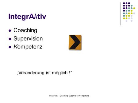 IntegrAktiv - Coaching Supervision Kompetenz IntegrAktiv Coaching Supervision Kompetenz Veränderung ist möglich !