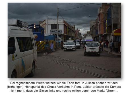 Bei regnerischem Wetter setzen wir die Fahrt fort. In Juliaca erleben wir den (bisherigen) Höhepunkt des Chaos-Verkehrs in Peru. Leider erfasste die Kamera.