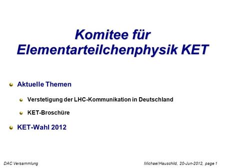 DAC Versammlung Michael Hauschild, 20-Jun-2012, page 1 Komitee für Elementarteilchenphysik KET Aktuelle Themen Verstetigung der LHC-Kommunikation in Deutschland.