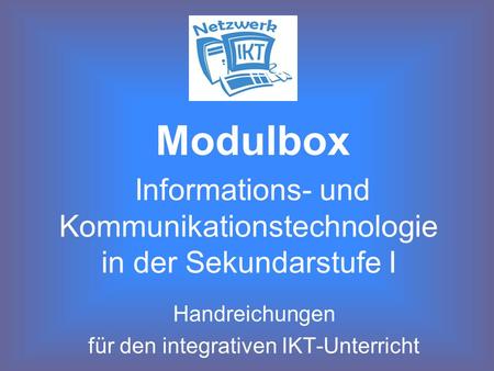 Informations- und Kommunikationstechnologie in der Sekundarstufe I Handreichungen für den integrativen IKT-Unterricht Modulbox.