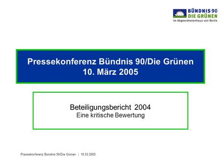 Pressekonferenz Bündnis 90/Die Grünen 10.03.2005 Pressekonferenz Bündnis 90/Die Grünen 10. März 2005 Beteiligungsbericht 2004 Eine kritische Bewertung.