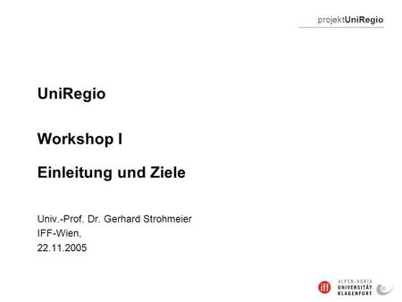 ProjektUniRegio UniRegio Workshop I Einleitung und Ziele Univ.-Prof. Dr. Gerhard Strohmeier IFF-Wien, 22.11.2005.