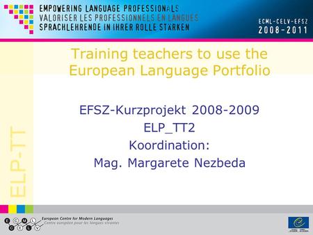 ELP-TT Training teachers to use the European Language Portfolio EFSZ-Kurzprojekt 2008-2009 ELP_TT2 Koordination: Mag. Margarete Nezbeda.
