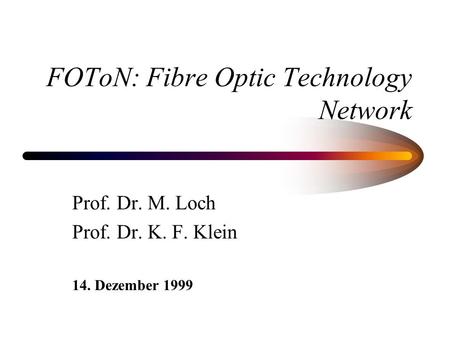 FOToN: Fibre Optic Technology Network Prof. Dr. M. Loch Prof. Dr. K. F. Klein 14. Dezember 1999.
