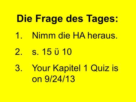 Die Frage des Tages: 1.Nimm die HA heraus. 2.s. 15 ϋ 10 3.Your Kapitel 1 Quiz is on 9/24/13.