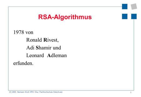 (C) 2003, Hermann Knoll, HTW Chur, Fachhochschule Ostschweiz 1 RSA-Algorithmus 1978 von Ronald Rivest, Adi Shamir und Leonard Adleman erfunden.