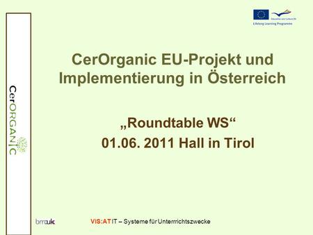 ViS:AT IT – Systeme für Unterrrichtszwecke CerOrganic EU-Projekt und Implementierung in Österreich Roundtable WS 01.06. 2011 Hall in Tirol.