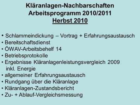 Kläranlagen-Nachbarschaften Arbeitsprogramm 2010/2011 Herbst 2010 Schlammeindickung – Vortrag + Erfahrungsaustausch Bereitschaftsdienst ÖWAV-Arbeitsbehelf.
