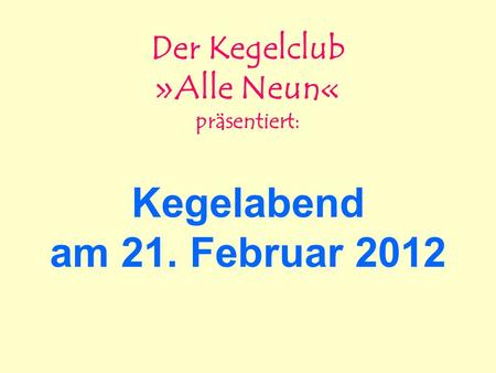 Kegelabend am 21. Februar 2012 Der Kegelclub »Alle Neun« präsentiert: