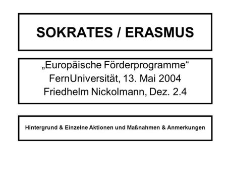 SOKRATES / ERASMUS Europäische Förderprogramme FernUniversität, 13. Mai 2004 Friedhelm Nickolmann, Dez. 2.4 Hintergrund & Einzelne Aktionen und Maßnahmen.