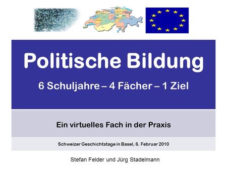 Politische Bildung 6 Schuljahre – 4 Fächer – 1 Ziel Ein virtuelles Fach in der Praxis Schweizer Geschichtstage in Basel, 6. Februar 2010 Stefan Felder.