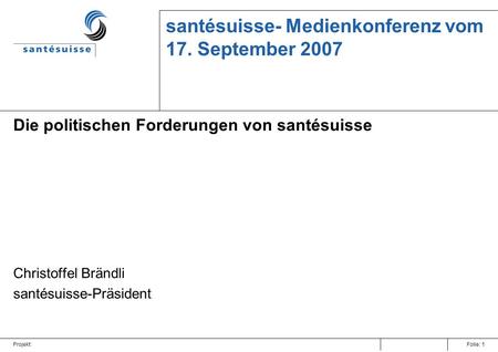 Projekt:Folie: 1 santésuisse- Medienkonferenz vom 17. September 2007 Die politischen Forderungen von santésuisse Christoffel Brändli santésuisse-Präsident.