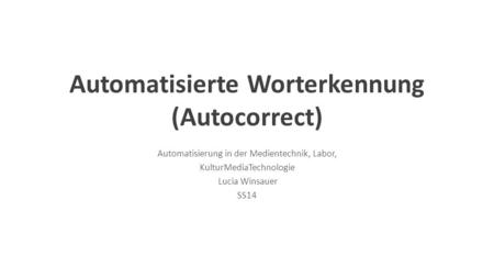 Automatisierte Worterkennung (Autocorrect) Automatisierung in der Medientechnik, Labor, KulturMediaTechnologie Lucia Winsauer SS14.