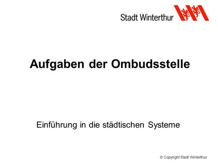 © Copyright Stadt Winterthur Aufgaben der Ombudsstelle Einführung in die städtischen Systeme.