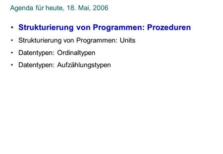 Agenda für heute, 18. Mai, 2006 Strukturierung von Programmen: ProzedurenStrukturierung von Programmen: Prozeduren Strukturierung von Programmen: Units.