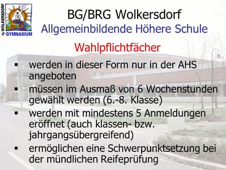 BG/BRG Wolkersdorf Allgemeinbildende Höhere Schule Wahlpflichtfächer werden in dieser Form nur in der AHS angeboten müssen im Ausmaß von 6 Wochenstunden.