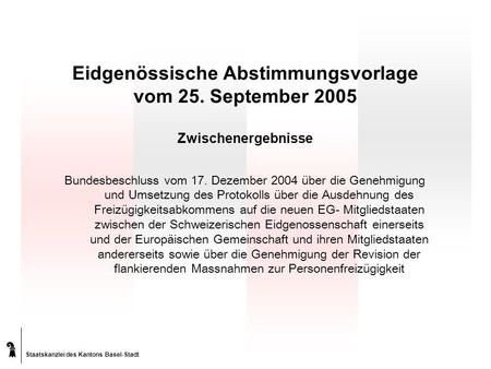 Staatskanzlei des Kantons Basel-Stadt Eidgenössische Abstimmungsvorlage vom 25. September 2005 Zwischenergebnisse Bundesbeschluss vom 17. Dezember 2004.