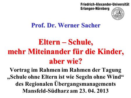 Prof. Dr. Werner Sacher Eltern – Schule, mehr Miteinander für die Kinder, aber wie? Vortrag im Rahmen im Rahmen der Tagung „Schule ohne Eltern ist wie.