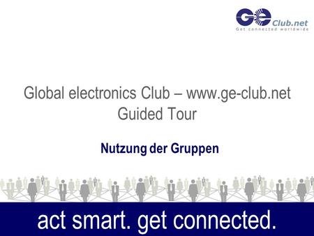 Global electronics Club – www.ge-club.net Guided Tour Nutzung der Gruppen act smart. get connected.