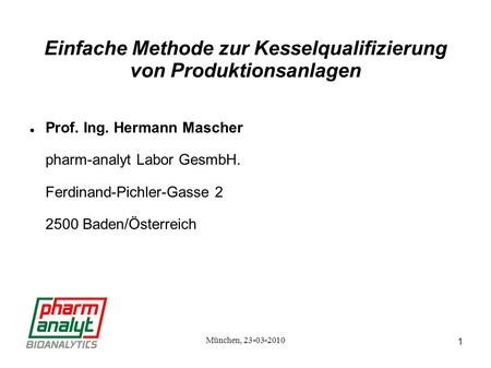 1 München, 23-03-2010 Einfache Methode zur Kesselqualifizierung von Produktionsanlagen Prof. Ing. Hermann Mascher pharm-analyt Labor GesmbH. Ferdinand-Pichler-Gasse.