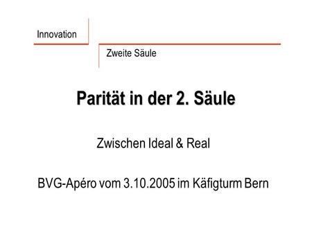 Parität in der 2. Säule Zwischen Ideal & Real BVG-Apéro vom 3.10.2005 im Käfigturm Bern Innovation Zweite Säule.