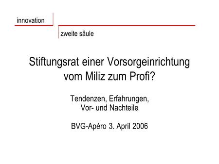 Stiftungsrat einer Vorsorgeinrichtung vom Miliz zum Profi? Tendenzen, Erfahrungen, Vor- und Nachteile BVG-Apéro 3. April 2006 innovation zweite säule.
