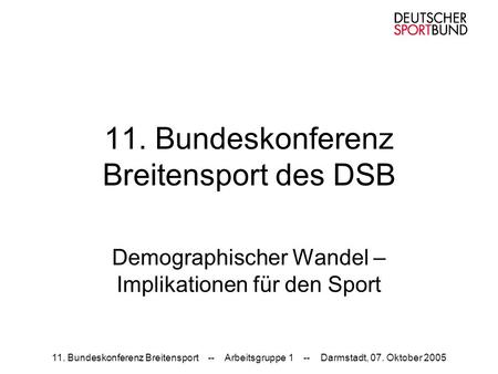 11. Bundeskonferenz Breitensport -- Arbeitsgruppe 1 -- Darmstadt, 07. Oktober 2005 11. Bundeskonferenz Breitensport des DSB Demographischer Wandel – Implikationen.