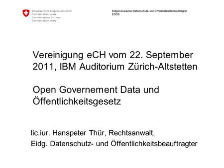 Eidgenössischer Datenschutz- und Öffentlichkeitsbeauftragter EDÖB Vereinigung eCH vom 22. September 2011, IBM Auditorium Zürich-Altstetten Open Governement.