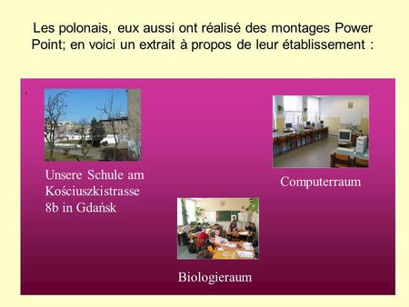 Les polonais, eux aussi ont réalisé des montages Power Point; en voici un extrait à propos de leur établissement :. Unsere Schule am Kościuszkistrasse.