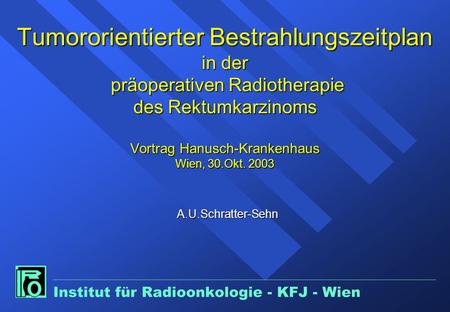 Tumororientierter Bestrahlungszeitplan in der präoperativen Radiotherapie des Rektumkarzinoms Vortrag Hanusch-Krankenhaus Wien, 30.Okt. 2003 A.U.Schratter-Sehn.