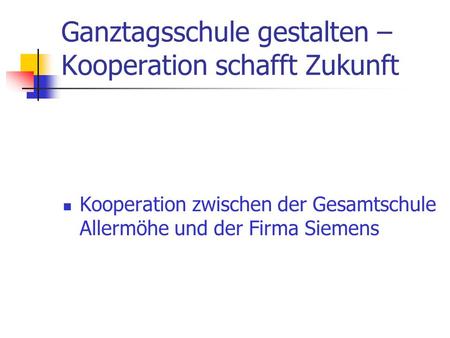 Ganztagsschule gestalten – Kooperation schafft Zukunft Kooperation zwischen der Gesamtschule Allermöhe und der Firma Siemens.