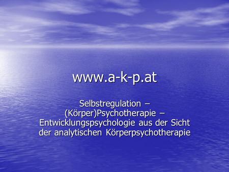 Www.a-k-p.at Selbstregulation – (Körper)Psychotherapie – Entwicklungspsychologie aus der Sicht der analytischen Körperpsychotherapie.