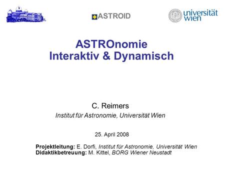 ASTROnomie Interaktiv & Dynamisch ASTROID C. Reimers Institut für Astronomie, Universität Wien Projektleitung: E. Dorfi, Institut für Astronomie, Universität.