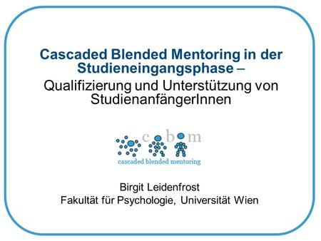 Cascaded Blended Mentoring in der Studieneingangsphase – Qualifizierung und Unterstützung von StudienanfängerInnen Birgit Leidenfrost Fakultät für Psychologie,