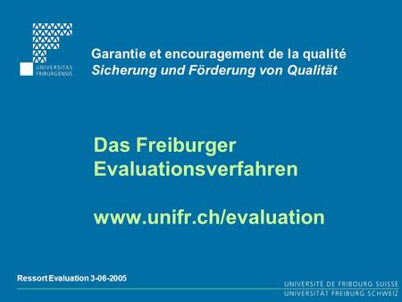 Das Freiburger Evaluationsverfahren www.unifr.ch/evaluation Garantie et encouragement de la qualité Sicherung und Förderung von Qualität Ressort Evaluation.